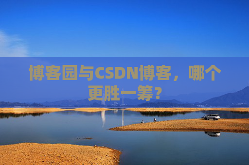 博客园与CSDN博客，哪个更胜一筹？